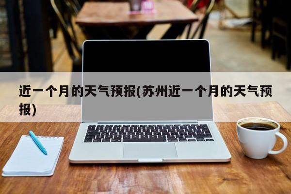 近一个月的天气预报(苏州近一个月的天气预报)