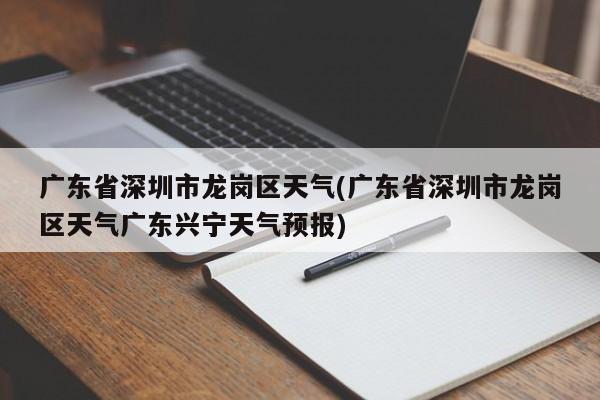 广东省深圳市龙岗区天气(广东省深圳市龙岗区天气广东兴宁天气预报)
