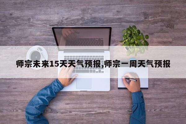 师宗未来15天天气预报,师宗一周天气预报