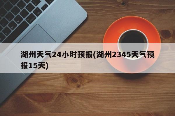 湖州天气24小时预报(湖州2345天气预报15天)