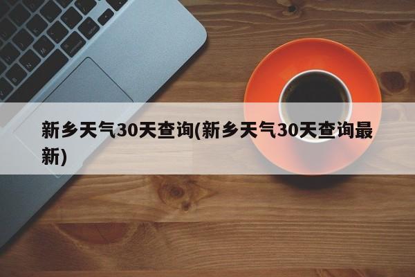 新乡天气30天查询(新乡天气30天查询最新)