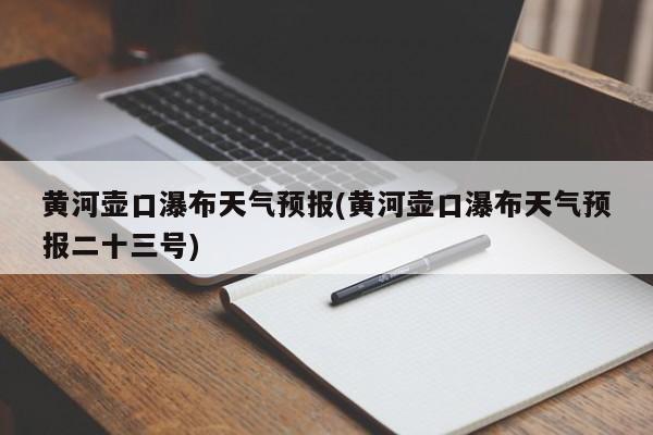 黄河壶口瀑布天气预报(黄河壶口瀑布天气预报二十三号)