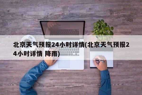 北京天气预报24小时详情(北京天气预报24小时详情 降雨)