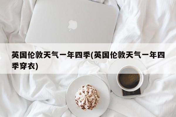 英国伦敦天气一年四季(英国伦敦天气一年四季穿衣)