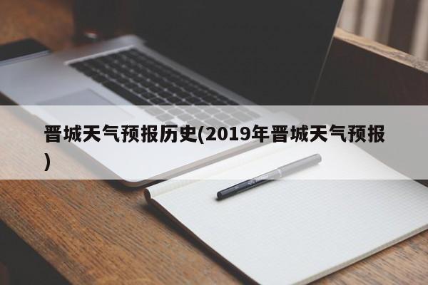晋城天气预报历史(2019年晋城天气预报)