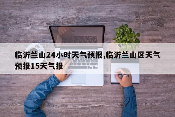 临沂兰山24小时天气预报,临沂兰山区天气预报15天气报