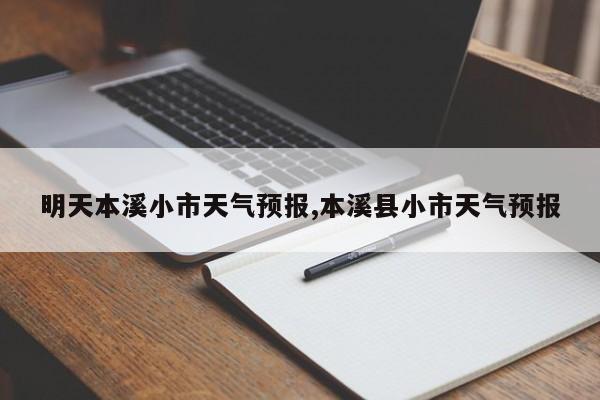 明天本溪小市天气预报,本溪县小市天气预报
