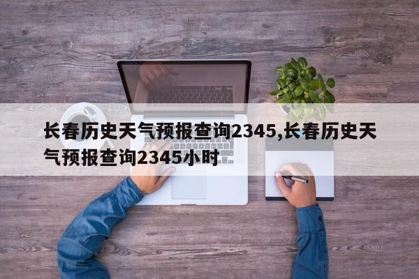 长春历史天气预报查询2345,长春历史天气预报查询2345小时