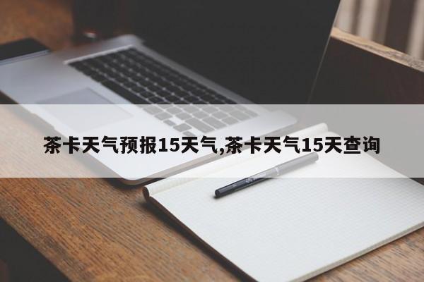 茶卡天气预报15天气,茶卡天气15天查询
