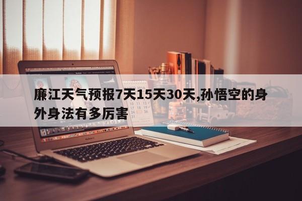 廉江天气预报7天15天30天,孙悟空的身外身法有多厉害