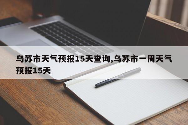 乌苏市天气预报15天查询,乌苏市一周天气预报15天