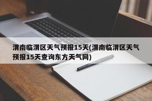 渭南临渭区天气预报15天(渭南临渭区天气预报15天查询东方天气网)