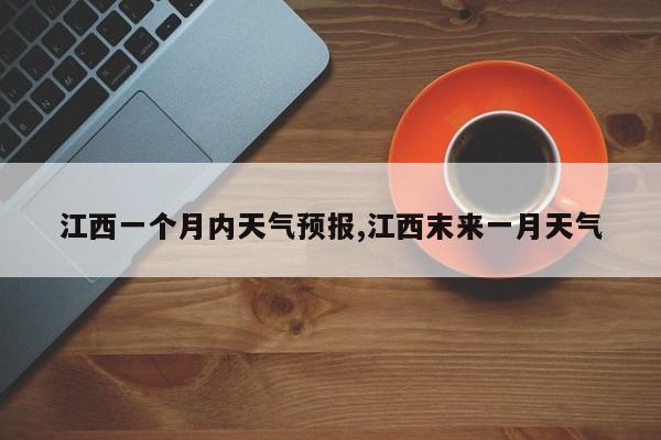 江西一个月内天气预报,江西末来一月天气