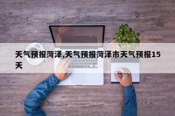 天气预报菏泽,天气预报菏泽市天气预报15天 第1张