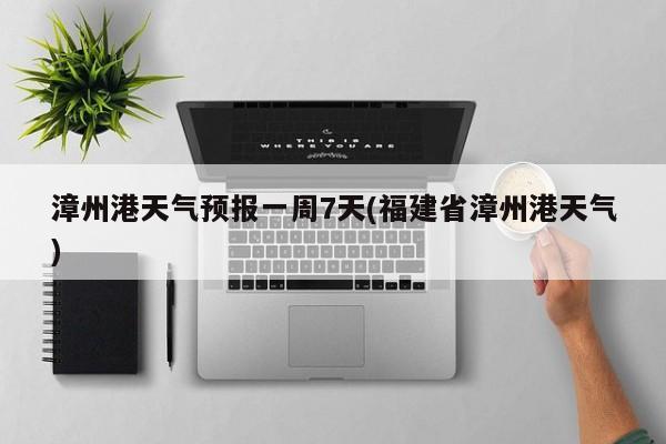 漳州港天气预报一周7天(福建省漳州港天气)