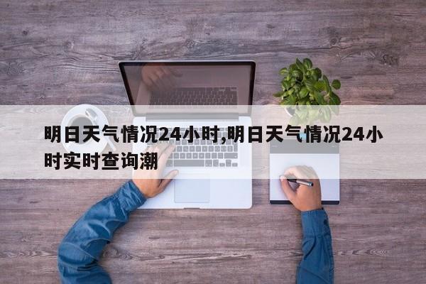 明日天气情况24小时,明日天气情况24小时实时查询潮