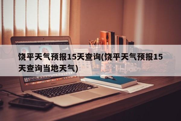 饶平天气预报15天查询(饶平天气预报15天查询当地天气)