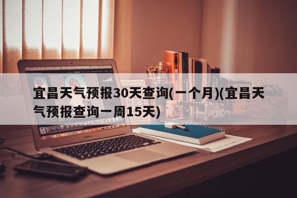 宜昌天气预报30天查询(一个月)(宜昌天气预报查询一周15天)