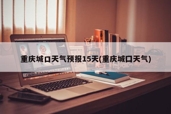 重庆城口天气预报15天(重庆城囗天气)