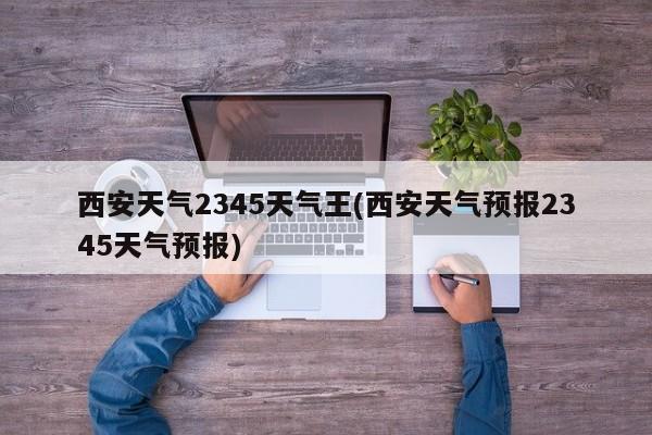 西安天气2345天气王(西安天气预报2345天气预报)