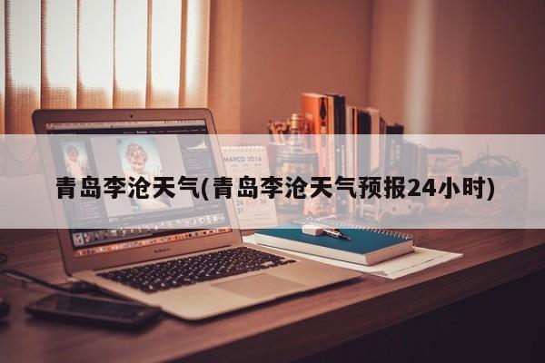 青岛李沧天气(青岛李沧天气预报24小时)