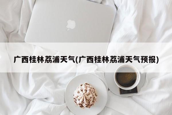 广西桂林荔浦天气(广西桂林荔浦天气预报)