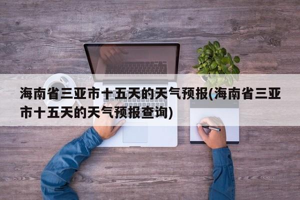 海南省三亚市十五天的天气预报(海南省三亚市十五天的天气预报查询)