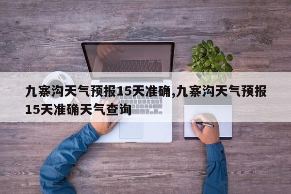 九寨沟天气预报15天准确,九寨沟天气预报15天准确天气查询