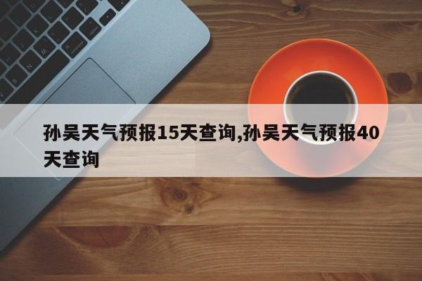 孙吴天气预报15天查询,孙吴天气预报40天查询