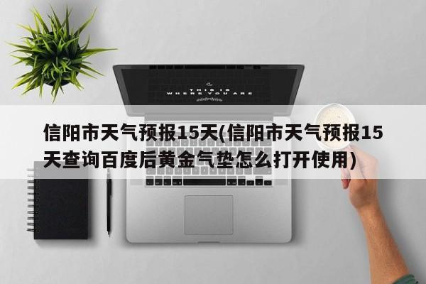 信阳市天气预报15天(信阳市天气预报15天查询百度后黄金气垫怎么打开使用)