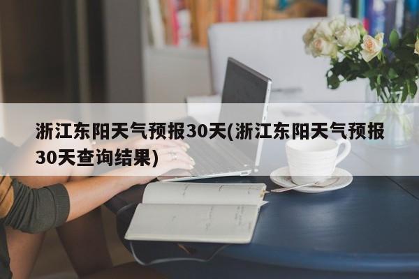 浙江东阳天气预报30天(浙江东阳天气预报30天查询结果)