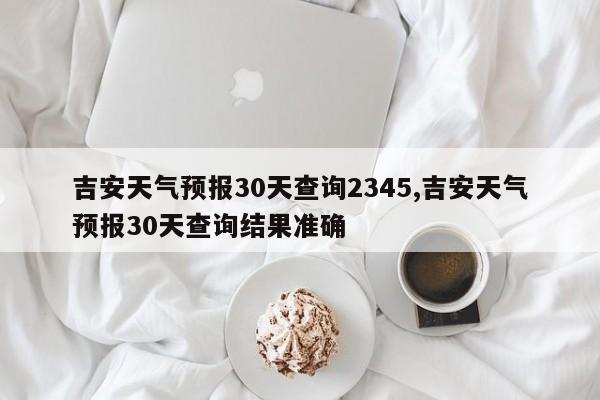 吉安天气预报30天查询2345,吉安天气预报30天查询结果准确