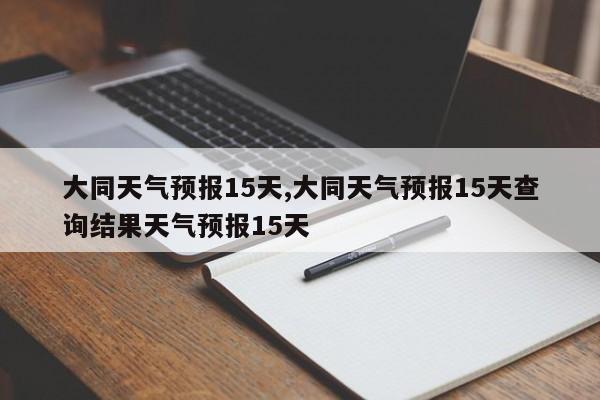 大同天气预报15天,大同天气预报15天查询结果天气预报15天 第1张