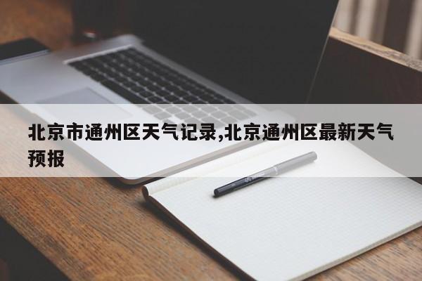 北京市通州区天气记录,北京通州区最新天气预报