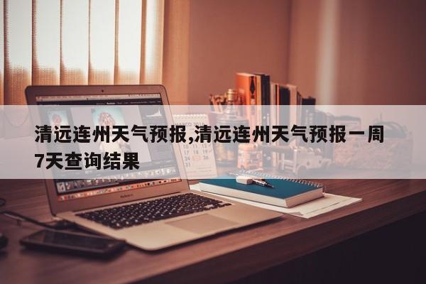 清远连州天气预报,清远连州天气预报一周 7天查询结果