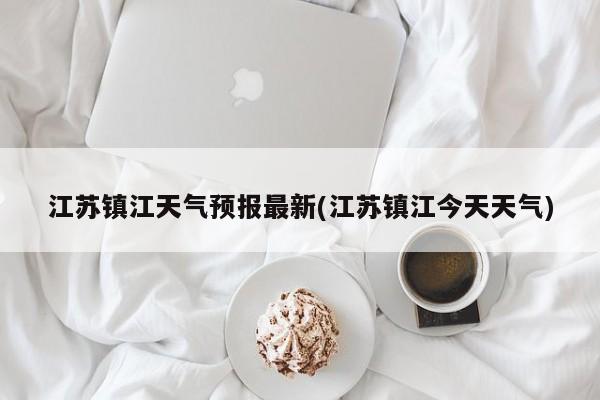江苏镇江天气预报最新(江苏镇江今天天气)