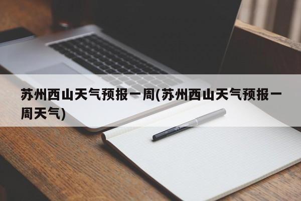 苏州西山天气预报一周(苏州西山天气预报一周天气)