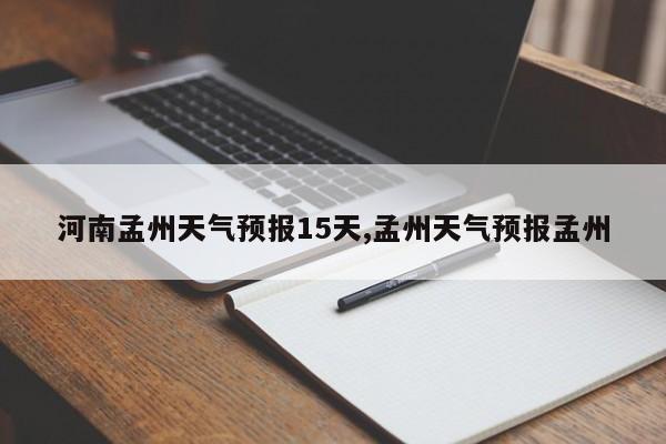 河南孟州天气预报15天,孟州天气预报孟州