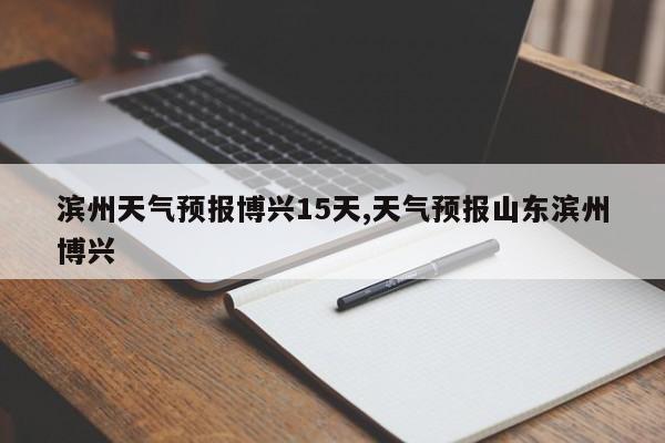 滨州天气预报博兴15天,天气预报山东滨州博兴