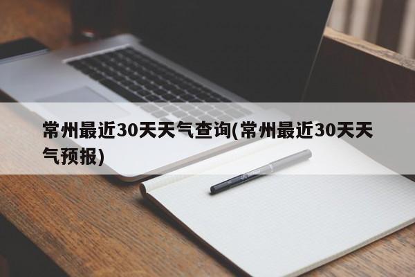 常州最近30天天气查询(常州最近30天天气预报)