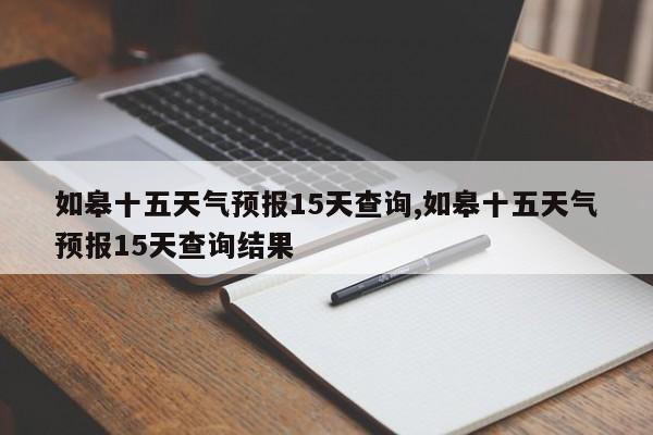 如皋十五天气预报15天查询,如皋十五天气预报15天查询结果