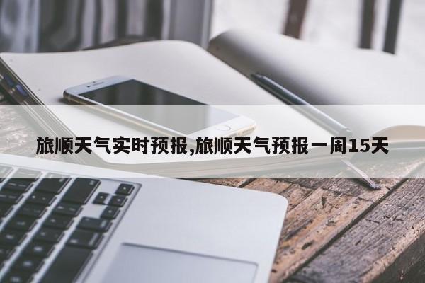 旅顺天气实时预报,旅顺天气预报一周15天
