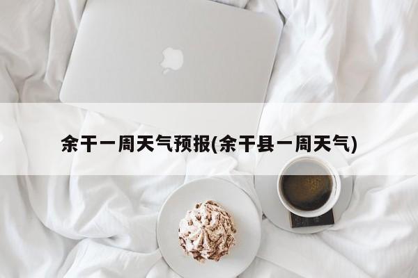 余干一周天气预报(余干县一周天气)