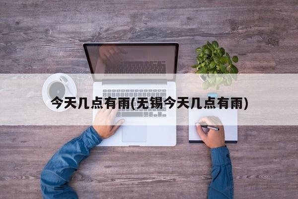 今天几点有雨(无锡今天几点有雨)