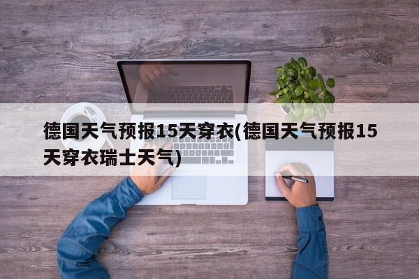 德国天气预报15天穿衣(德国天气预报15天穿衣瑞士天气)