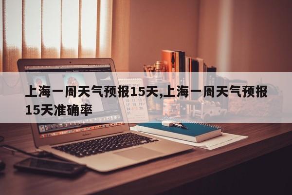 上海一周天气预报15天,上海一周天气预报15天准确率