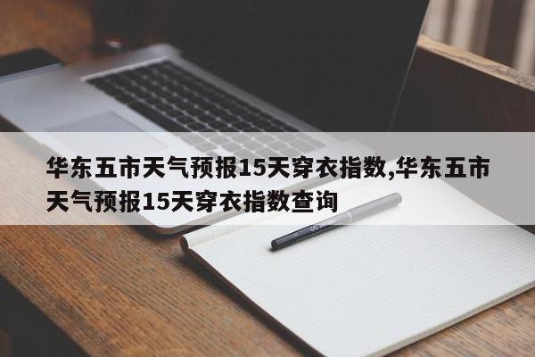 华东五市天气预报15天穿衣指数,华东五市天气预报15天穿衣指数查询