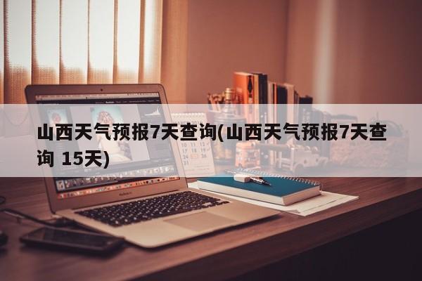 山西天气预报7天查询(山西天气预报7天查询 15天)