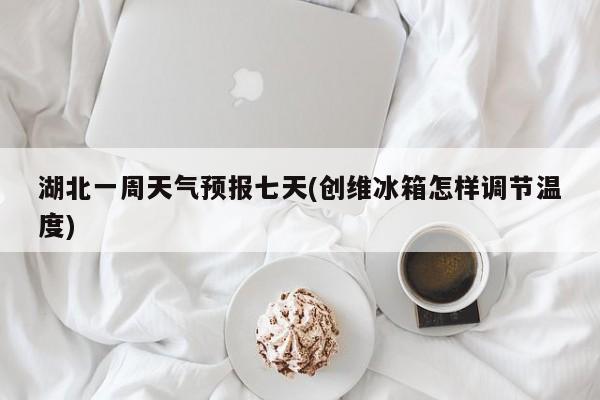 湖北一周天气预报七天(创维冰箱怎样调节温度)