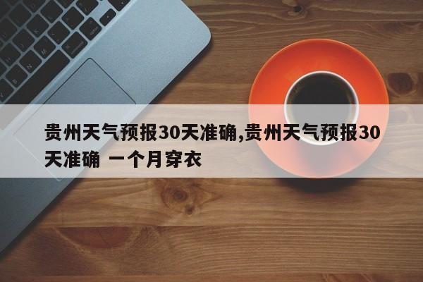 贵州天气预报30天准确,贵州天气预报30天准确 一个月穿衣
